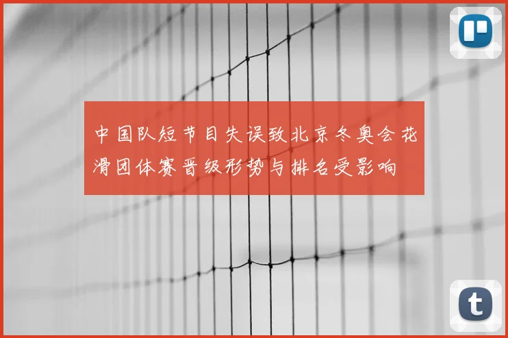 中国队短节目失误致北京冬奥会花滑团体赛晋级形势与排名受影响
