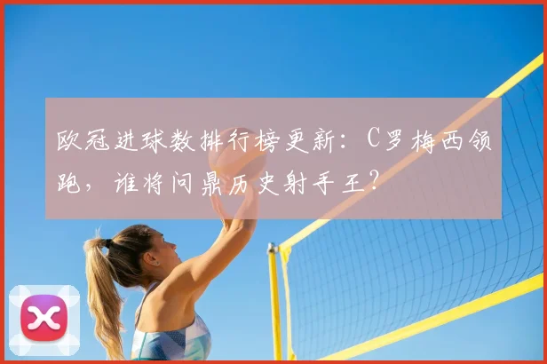 欧冠进球数排行榜更新：C罗梅西领跑，谁将问鼎历史射手王？