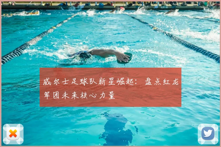 威尔士足球队新星崛起：盘点红龙军团未来核心力量