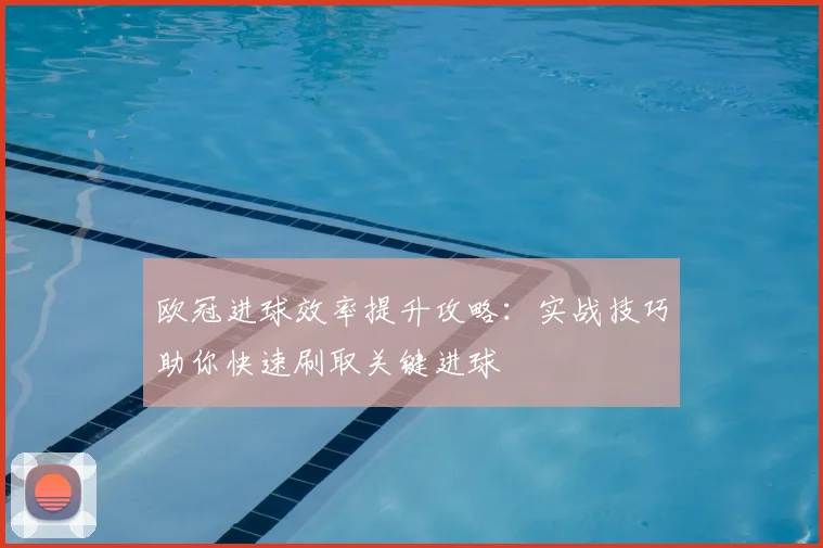 欧冠进球效率提升攻略：实战技巧助你快速刷取关键进球