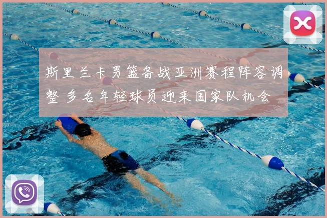 斯里兰卡男篮备战亚洲赛程阵容调整 多名年轻球员迎来国家队机会