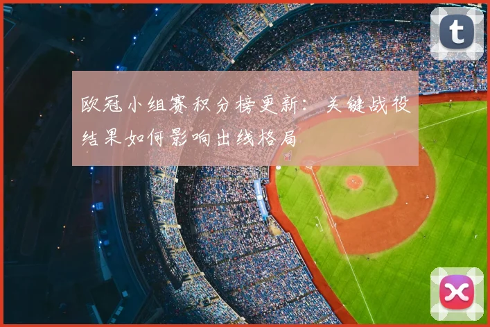 欧冠小组赛积分榜更新：关键战役结果如何影响出线格局