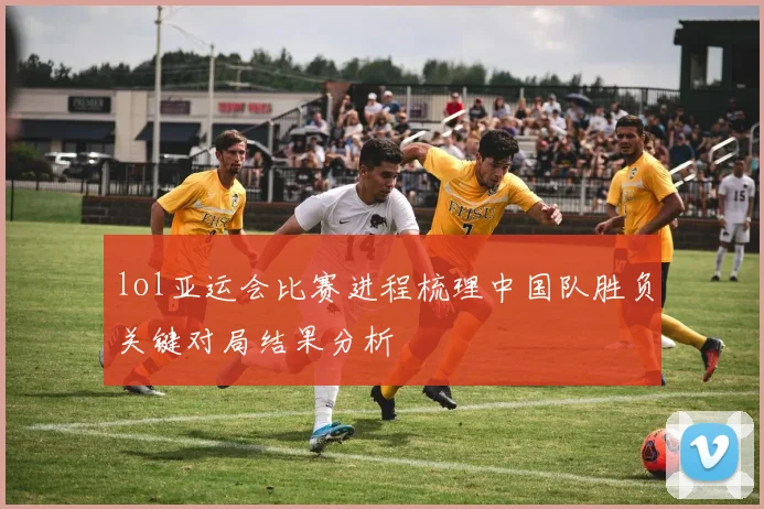 lol亚运会比赛进程梳理中国队胜负关键对局结果分析