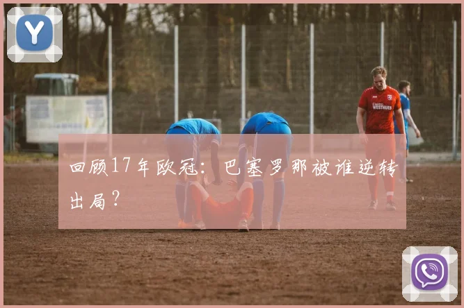 回顾17年欧冠：巴塞罗那被谁逆转出局？