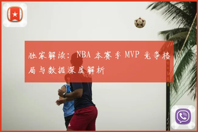 独家解读：NBA 本赛季 MVP 竞争格局与数据深度解析