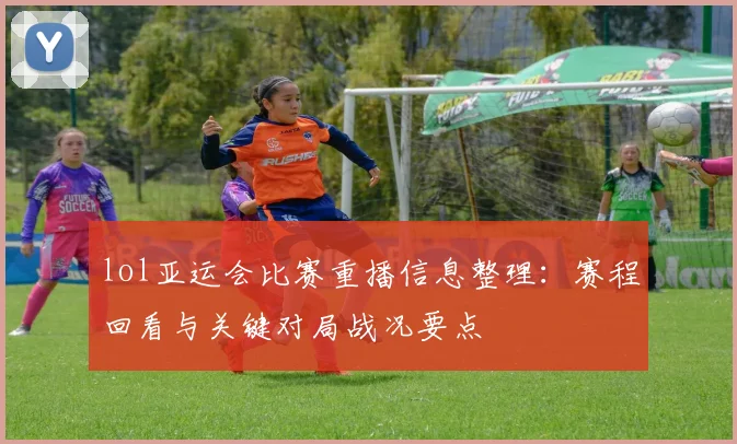 lol亚运会比赛重播信息整理：赛程回看与关键对局战况要点