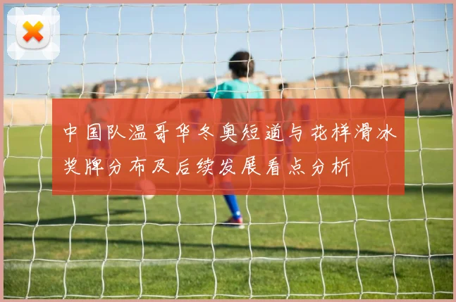 中国队温哥华冬奥短道与花样滑冰奖牌分布及后续发展看点分析
